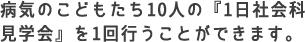 病気のこどもたち10人の『1日社会科見学会』を1回行うことができます。