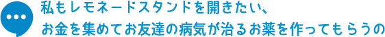 私もレモネードスタンドを開きたい、お金を集めてお友達の病気が治るお薬を作ってもらうの