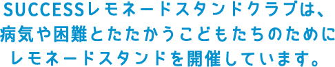 SUCCESSレモネードスタンドクラブは、病気や困難とたたかうこどもたちのためにレモネードスタンドを開催しています。