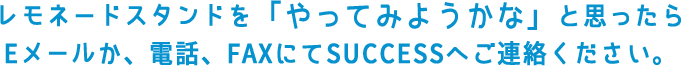 レモネードスタンドを「やってみようかな」と思ったらEメールか、電話、FAXにてSUCCESSへご連絡ください。