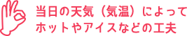 当日の天気（気温）によってホットやアイスなどの工夫